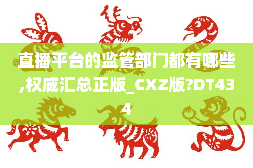 直播平台的监管部门都有哪些,权威汇总正版_CXZ版?DT434