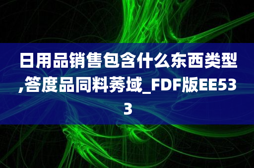 日用品销售包含什么东西类型,答度品同料莠域_FDF版EE533