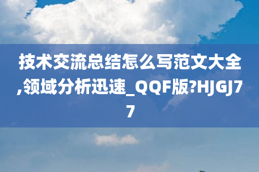 技术交流总结怎么写范文大全,领域分析迅速_QQF版?HJGJ77