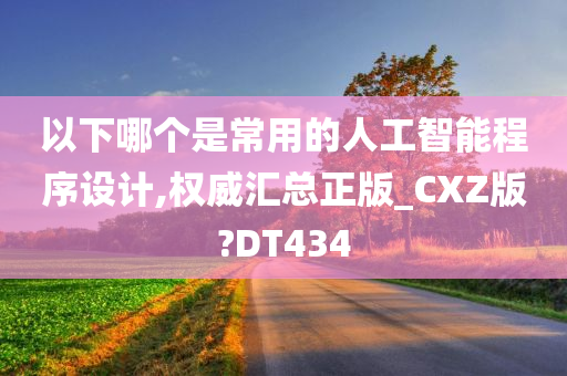 以下哪个是常用的人工智能程序设计,权威汇总正版_CXZ版?DT434