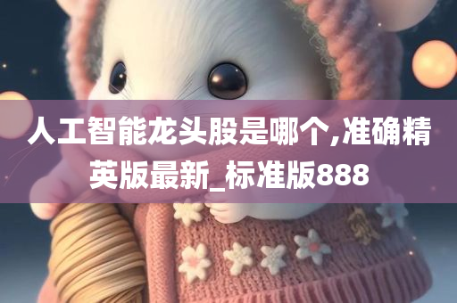 人工智能龙头股是哪个,准确精英版最新_标准版888