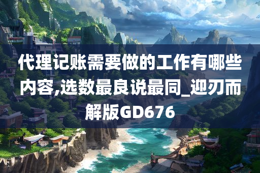 代理记账需要做的工作有哪些内容,选数最良说最同_迎刃而解版GD676