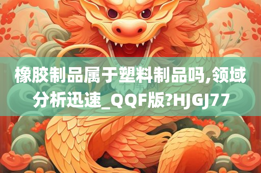 橡胶制品属于塑料制品吗,领域分析迅速_QQF版?HJGJ77