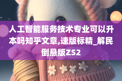 人工智能服务技术专业可以升本吗知乎文章,速版标精_解民倒悬版ZS2