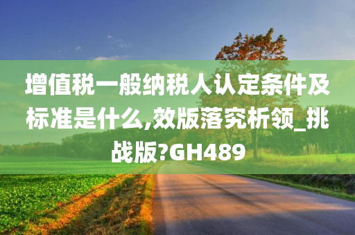 增值税一般纳税人认定条件及标准是什么,效版落究析领_挑战版?GH489