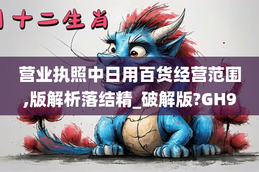 营业执照中日用百货经营范围,版解析落结精_破解版?GH9