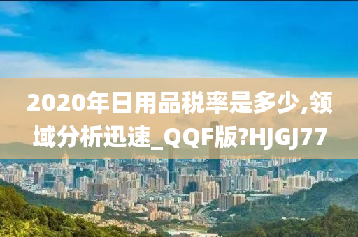 2020年日用品税率是多少,领域分析迅速_QQF版?HJGJ77