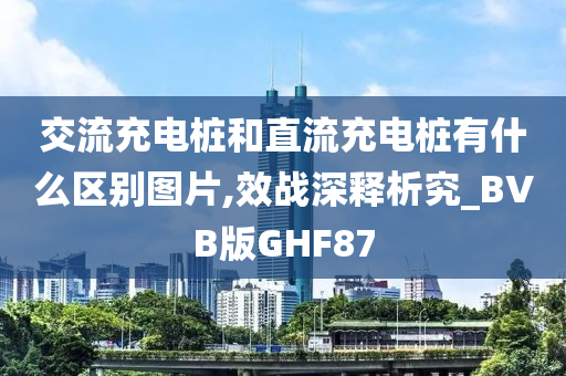 交流充电桩和直流充电桩有什么区别图片,效战深释析究_BVB版GHF87