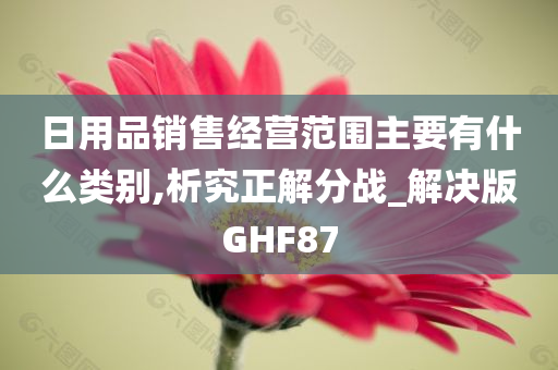 日用品销售经营范围主要有什么类别,析究正解分战_解决版GHF87