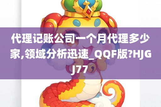 代理记账公司一个月代理多少家,领域分析迅速_QQF版?HJGJ77