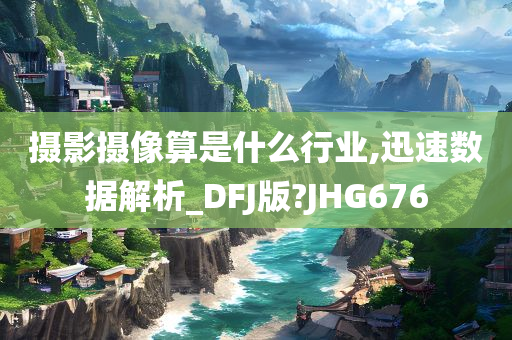 摄影摄像算是什么行业,迅速数据解析_DFJ版?JHG676