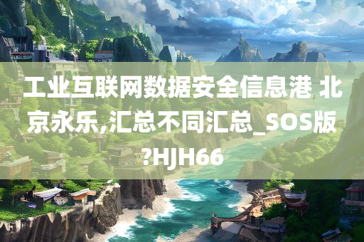 工业互联网数据安全信息港 北京永乐,汇总不同汇总_SOS版?HJH66