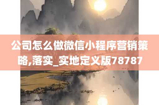 公司怎么做微信小程序营销策略,落实_实地定义版78787