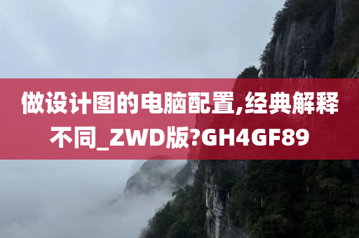 做设计图的电脑配置,经典解释不同_ZWD版?GH4GF89