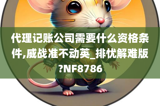 代理记账公司需要什么资格条件,威战准不动英_排忧解难版?NF8786