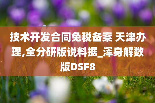 技术开发合同免税备案 天津办理,全分研版说料据_浑身解数版DSF8