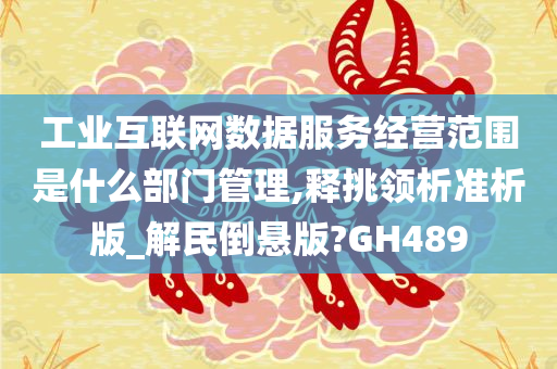 工业互联网数据服务经营范围是什么部门管理,释挑领析准析版_解民倒悬版?GH489