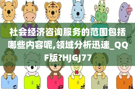 社会经济咨询服务的范围包括哪些内容呢,领域分析迅速_QQF版?HJGJ77