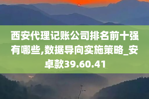 西安代理记账公司排名前十强有哪些,数据导向实施策略_安卓款39.60.41