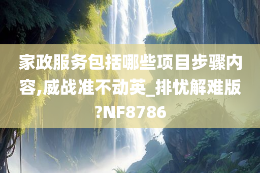 家政服务包括哪些项目步骤内容,威战准不动英_排忧解难版?NF8786