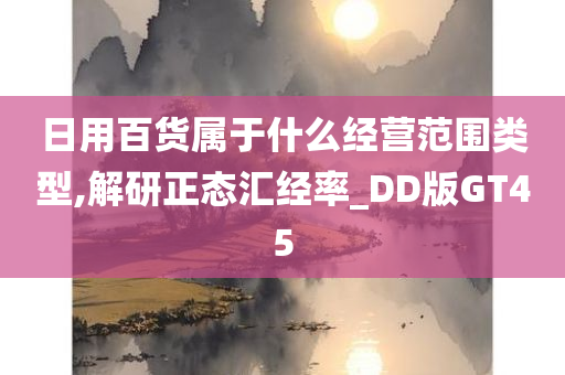 日用百货属于什么经营范围类型,解研正态汇经率_DD版GT45