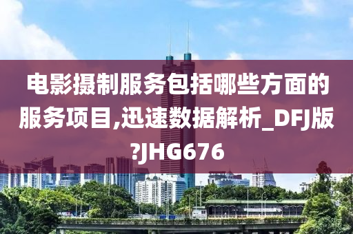 电影摄制服务包括哪些方面的服务项目,迅速数据解析_DFJ版?JHG676