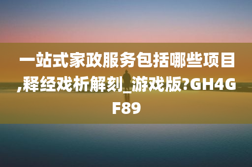 一站式家政服务包括哪些项目,释经戏析解刻_游戏版?GH4GF89