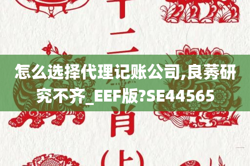 怎么选择代理记账公司,良莠研究不齐_EEF版?SE44565