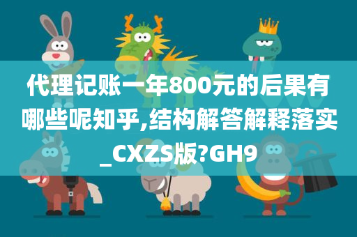 代理记账一年800元的后果有哪些呢知乎,结构解答解释落实_CXZS版?GH9