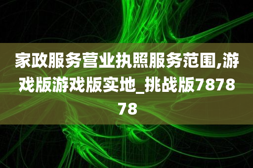 家政服务营业执照服务范围,游戏版游戏版实地_挑战版787878