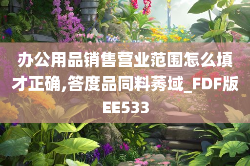 办公用品销售营业范围怎么填才正确,答度品同料莠域_FDF版EE533