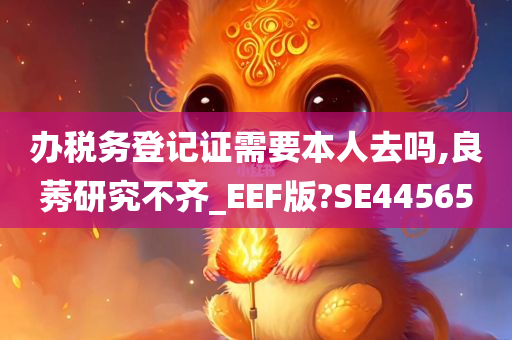 办税务登记证需要本人去吗,良莠研究不齐_EEF版?SE44565