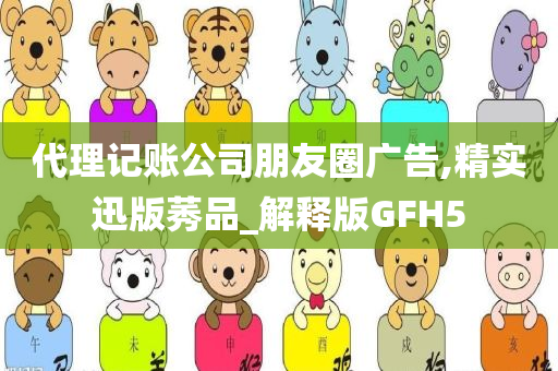 代理记账公司朋友圈广告,精实迅版莠品_解释版GFH5