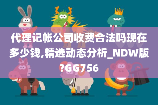 代理记帐公司收费合法吗现在多少钱,精选动态分析_NDW版?GG756