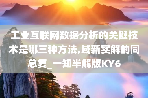 工业互联网数据分析的关键技术是哪三种方法,域新实解的同总复_一知半解版KY6