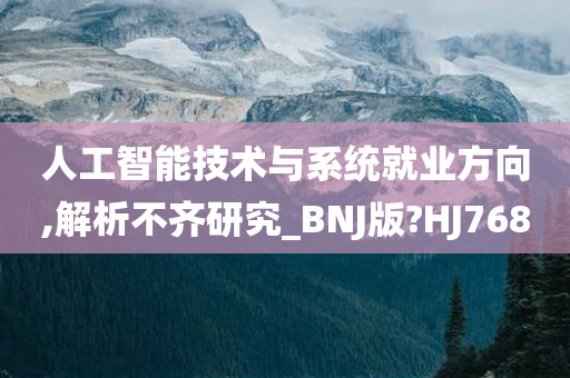 人工智能技术与系统就业方向,解析不齐研究_BNJ版?HJ768