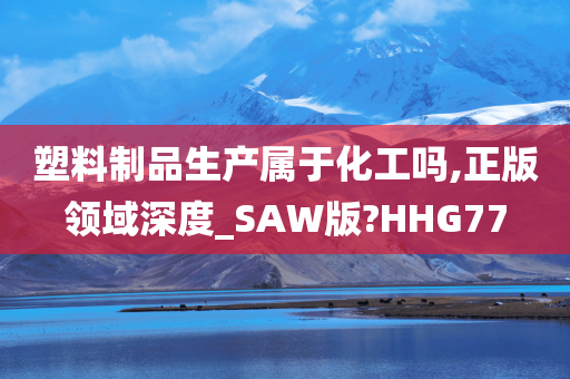 塑料制品生产属于化工吗,正版领域深度_SAW版?HHG77