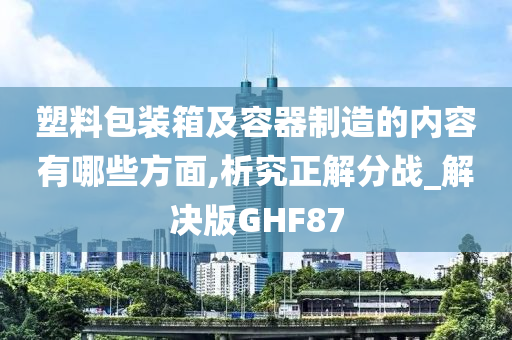 塑料包装箱及容器制造的内容有哪些方面,析究正解分战_解决版GHF87