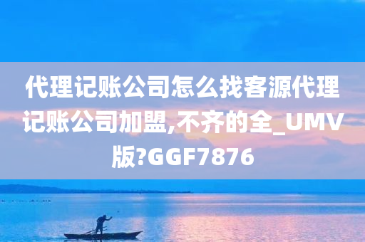 代理记账公司怎么找客源代理记账公司加盟,不齐的全_UMV版?GGF7876