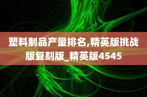 塑料制品产量排名,精英版挑战版复刻版_精英版4545