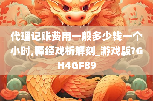 代理记账费用一般多少钱一个小时,释经戏析解刻_游戏版?GH4GF89