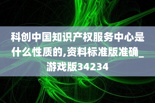 科创中国知识产权服务中心是什么性质的,资料标准版准确_游戏版34234