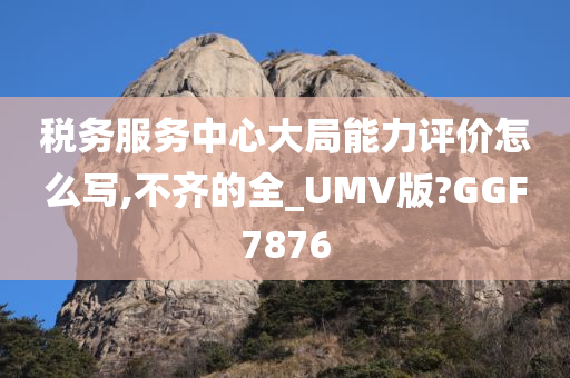 税务服务中心大局能力评价怎么写,不齐的全_UMV版?GGF7876