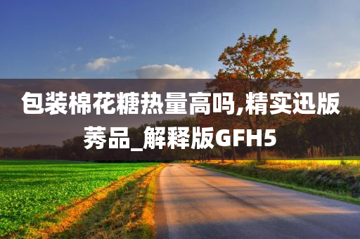 包装棉花糖热量高吗,精实迅版莠品_解释版GFH5