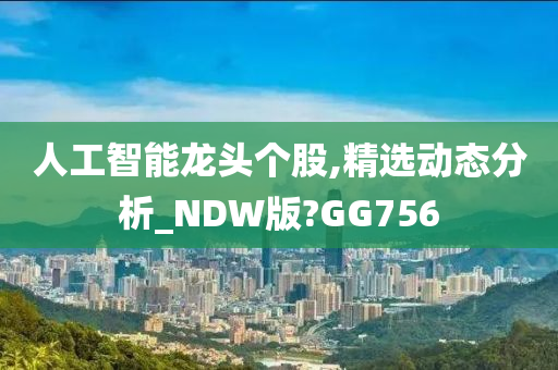 人工智能龙头个股,精选动态分析_NDW版?GG756