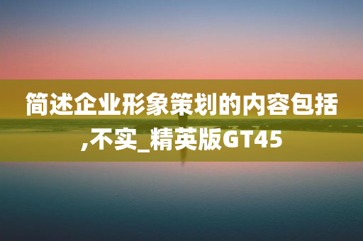 简述企业形象策划的内容包括,不实_精英版GT45