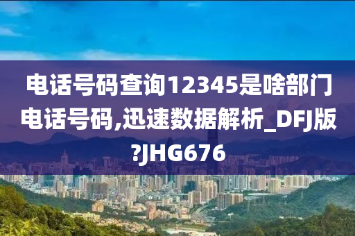 电话号码查询12345是啥部门电话号码,迅速数据解析_DFJ版?JHG676