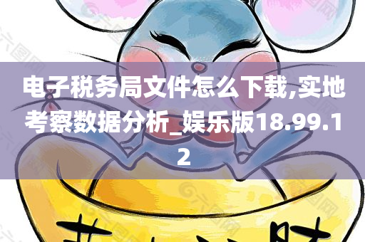 电子税务局文件怎么下载,实地考察数据分析_娱乐版18.99.12