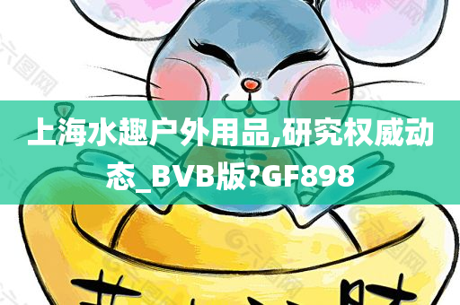 上海水趣户外用品,研究权威动态_BVB版?GF898