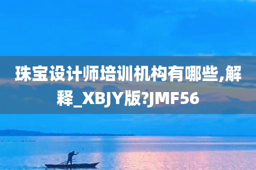 珠宝设计师培训机构有哪些,解释_XBJY版?JMF56